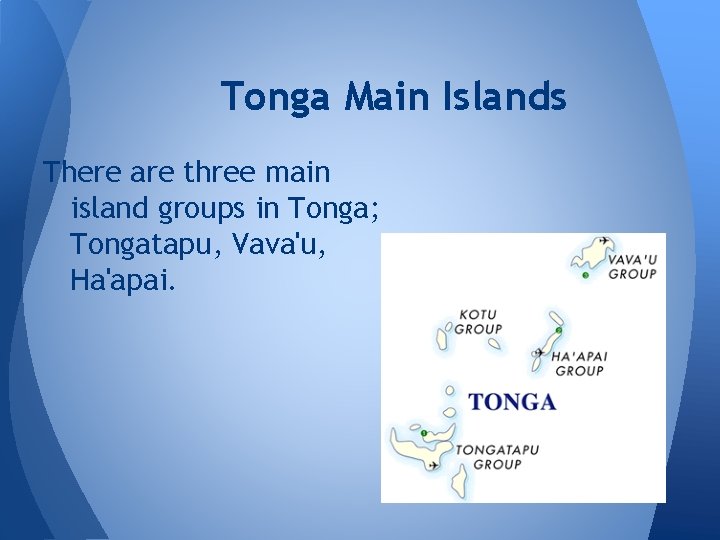 Tonga Main Islands There are three main island groups in Tonga; Tongatapu, Vava'u, Ha'apai.