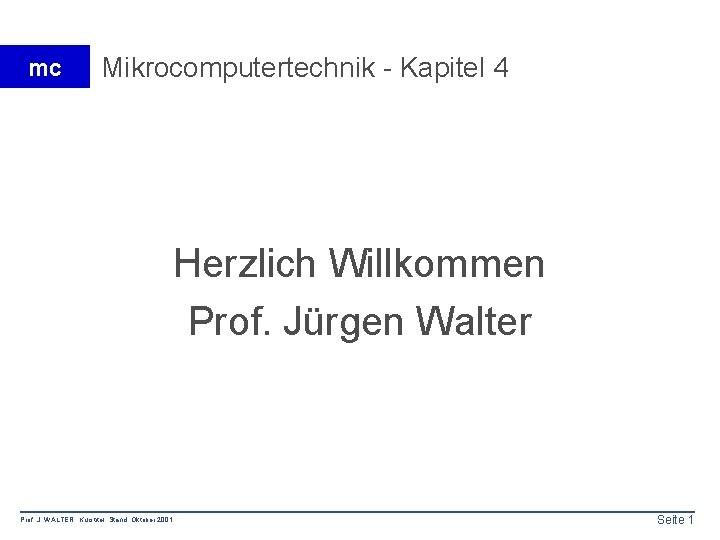 mc Mikrocomputertechnik - Kapitel 4 Herzlich Willkommen Prof. Jürgen Walter Prof. J. WALTER Kurstitel