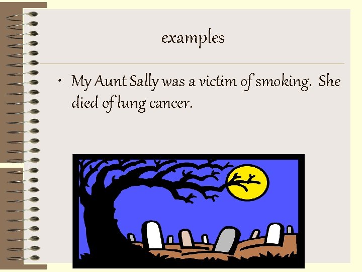 examples • My Aunt Sally was a victim of smoking. She died of lung