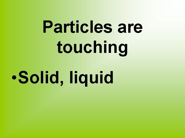 Particles are touching • Solid, liquid 