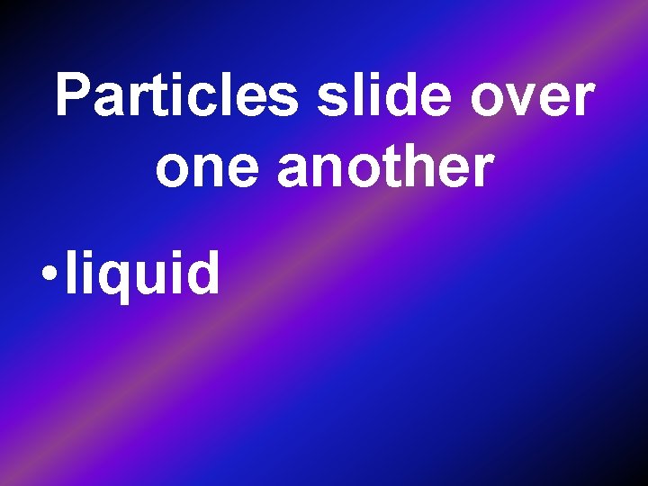 Particles slide over one another • liquid 