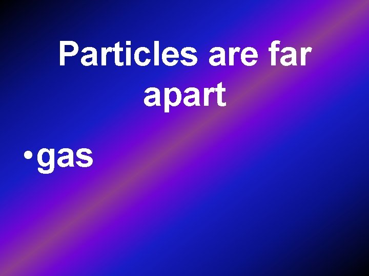 Particles are far apart • gas 