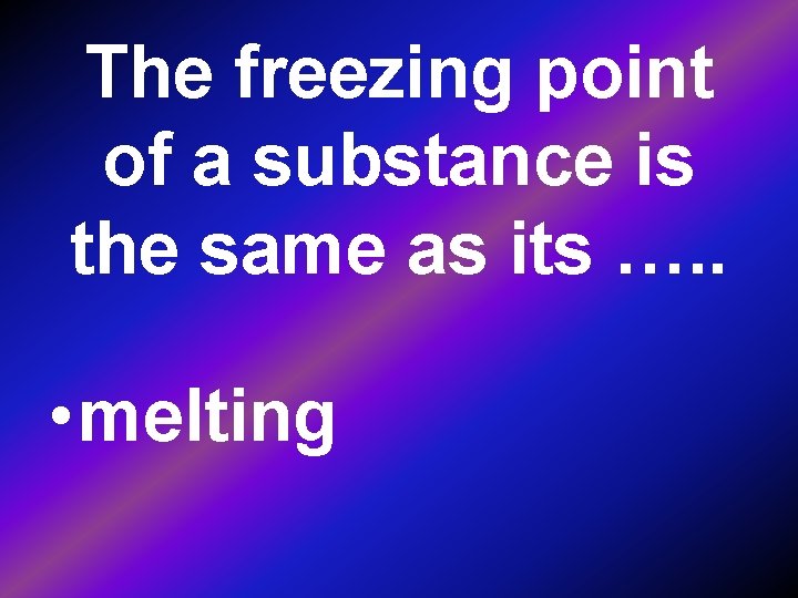 The freezing point of a substance is the same as its …. . •