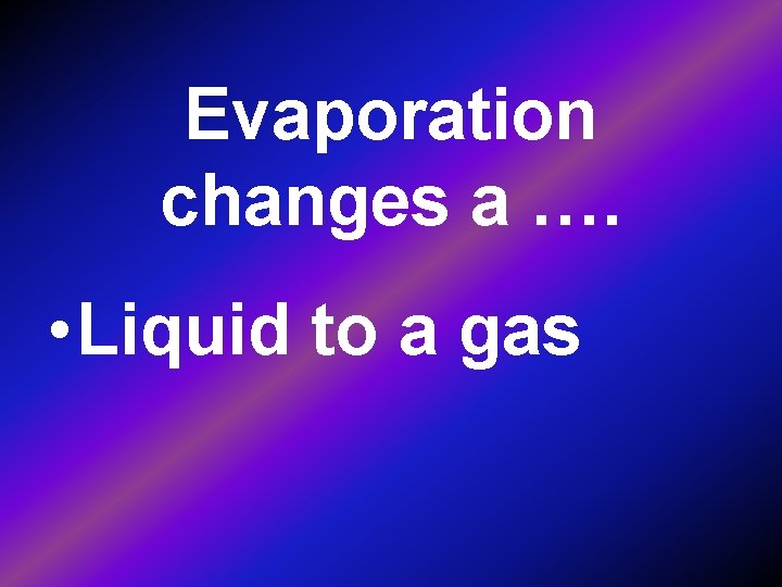 Evaporation changes a …. • Liquid to a gas 