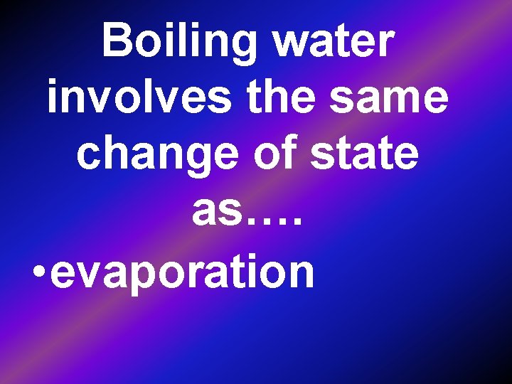 Boiling water involves the same change of state as…. • evaporation 