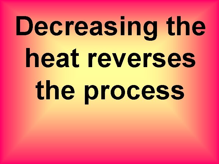 Decreasing the heat reverses the process 