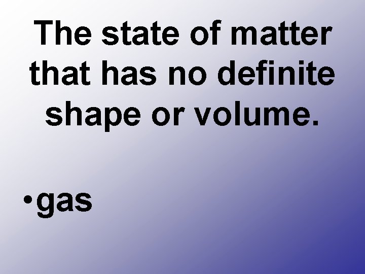 The state of matter that has no definite shape or volume. • gas 
