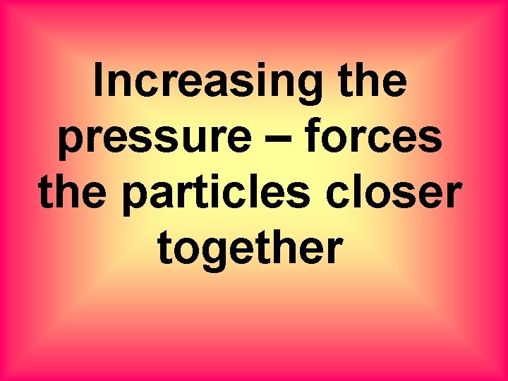 Increasing the pressure – forces the particles closer together 