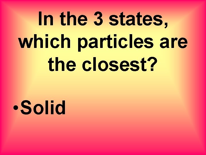 In the 3 states, which particles are the closest? • Solid 