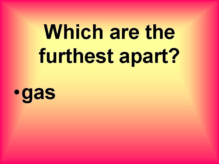 Which are the furthest apart? • gas 