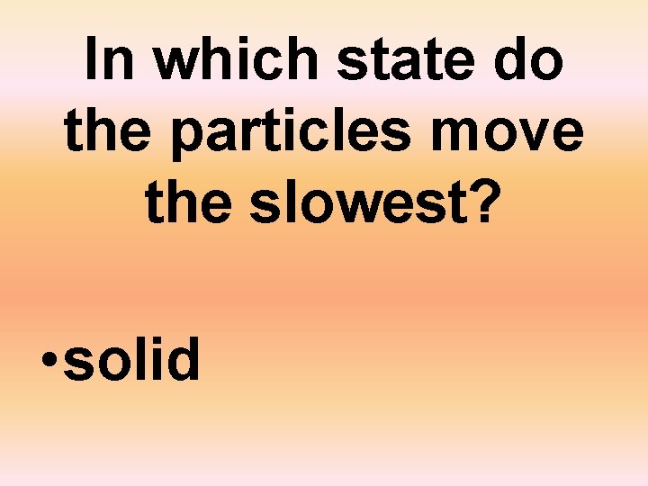 In which state do the particles move the slowest? • solid 