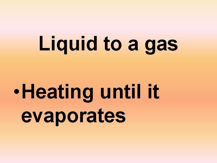 Liquid to a gas • Heating until it evaporates 