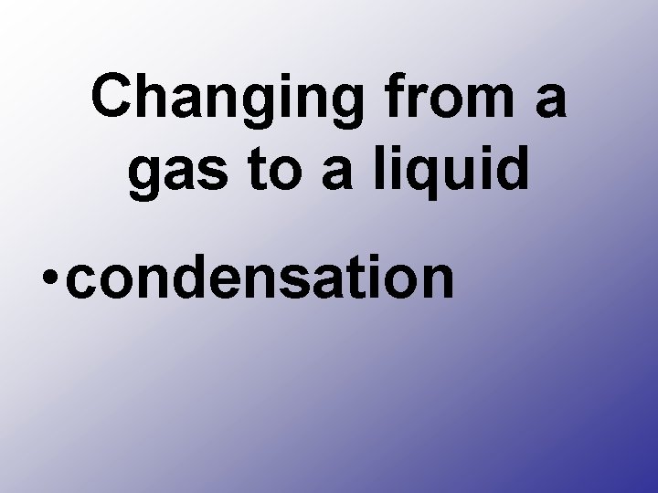Changing from a gas to a liquid • condensation 