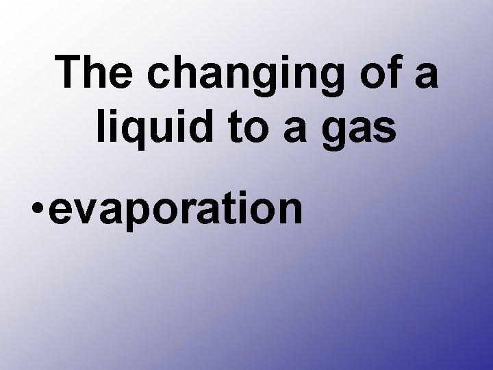 The changing of a liquid to a gas • evaporation 