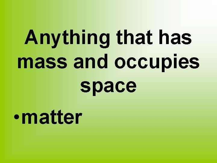 Anything that has mass and occupies space • matter 