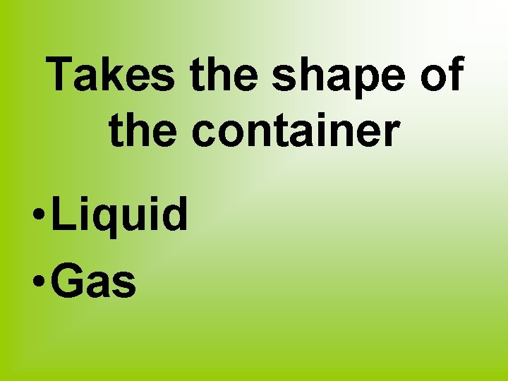 Takes the shape of the container • Liquid • Gas 