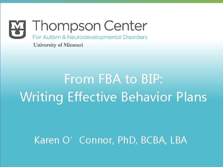 From FBA to BIP: Writing Effective Behavior Plans Karen O’Connor, Ph. D, BCBA, LBA