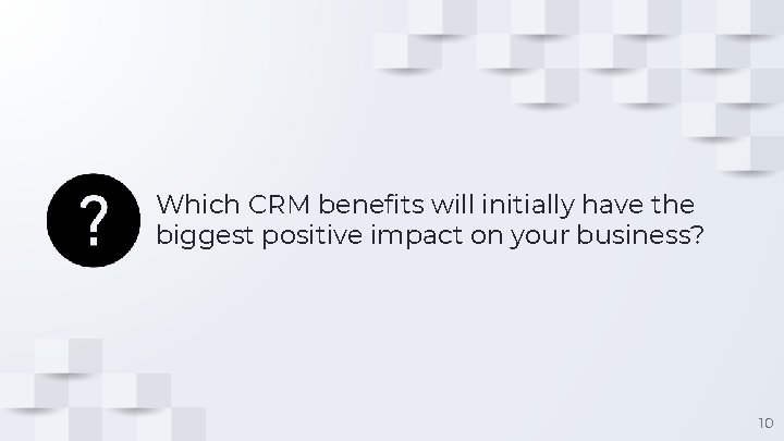 Which CRM benefits will initially have the biggest positive impact on your business? 10