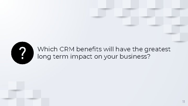 Which CRM benefits will have the greatest long term impact on your business? 11