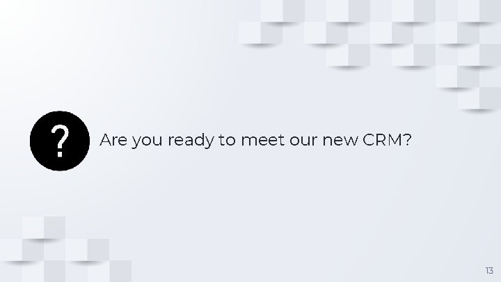 Are you ready to meet our new CRM? 13 