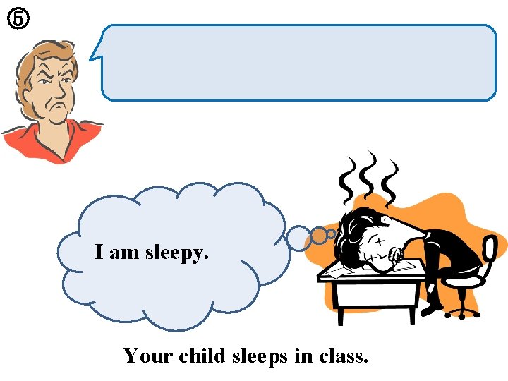 ⑤ I am sleepy. Your child sleeps in class. 
