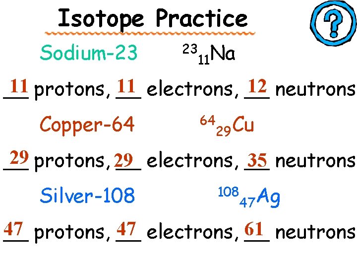 Isotope Practice Sodium-23 23 11 Na 11 protons, __ 11 electrons, __ 12 neutrons