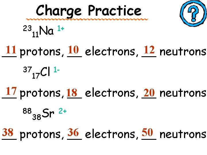 Charge Practice 23 11 Na 1+ 11 protons, __ 10 electrons, __ 12 neutrons
