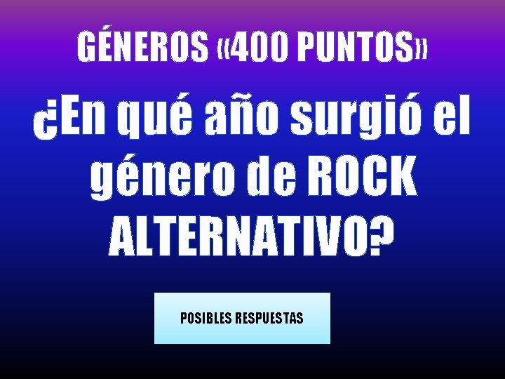 GÉNEROS « 400 PUNTOS» ¿En qué año surgió el género de ROCK ALTERNATIVO? POSIBLES