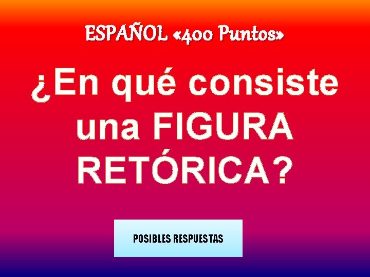 ESPAÑOL « 400 Puntos» ¿En qué consiste una FIGURA RETÓRICA? POSIBLES RESPUESTAS 