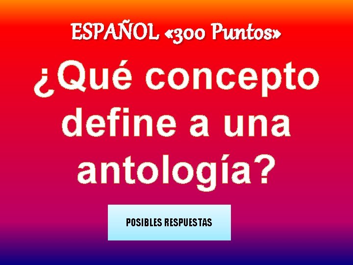 ESPAÑOL « 300 Puntos» ¿Qué concepto define a una antología? POSIBLES RESPUESTAS 