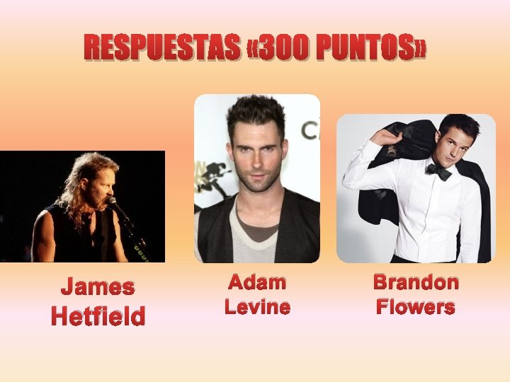 RESPUESTAS « 300 PUNTOS» James Hetfield Adam Levine Brandon Flowers 