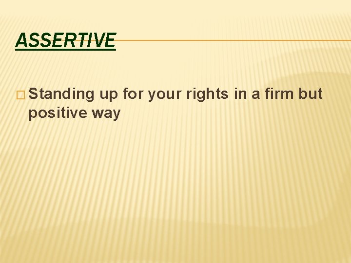 ASSERTIVE � Standing up for your rights in a firm but positive way 