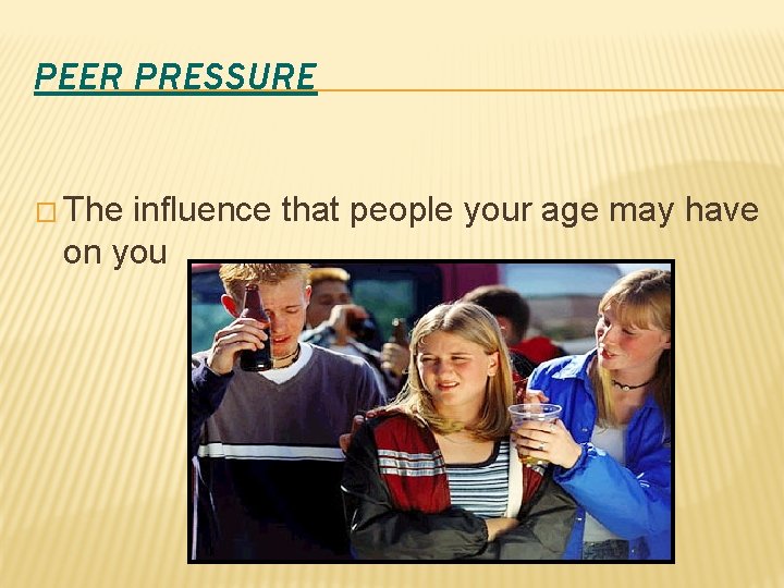 PEER PRESSURE � The influence that people your age may have on you 