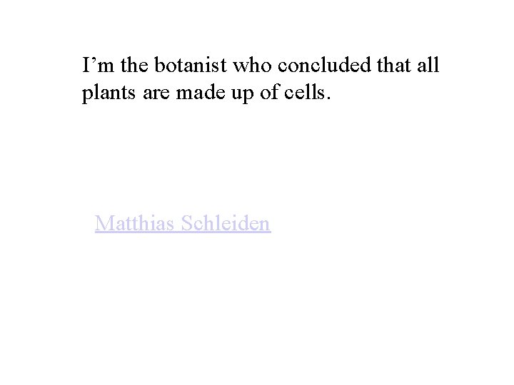 I’m the botanist who concluded that all plants are made up of cells. Matthias