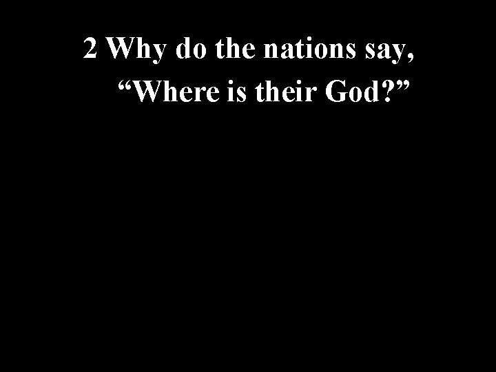 2 Why do the nations say, “Where is their God? ” 