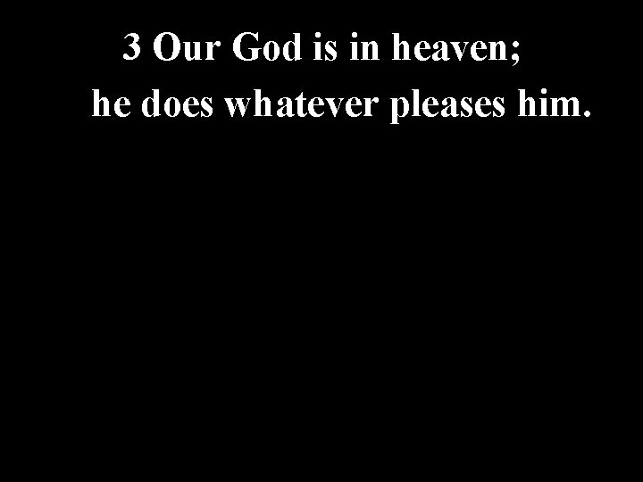 3 Our God is in heaven; he does whatever pleases him. 