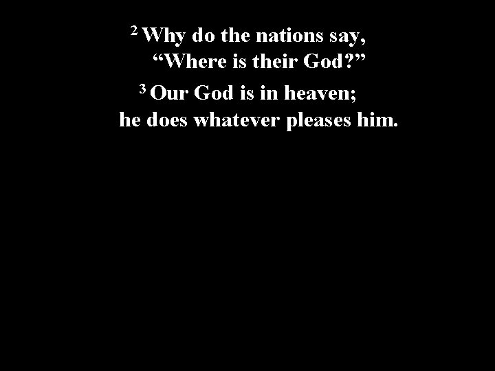 2 Why do the nations say, “Where is their God? ” 3 Our God