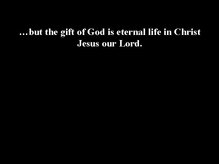 …but the gift of God is eternal life in Christ Jesus our Lord. 