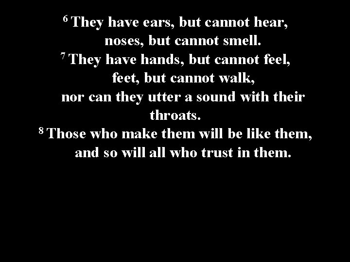 6 They have ears, but cannot hear, noses, but cannot smell. 7 They have