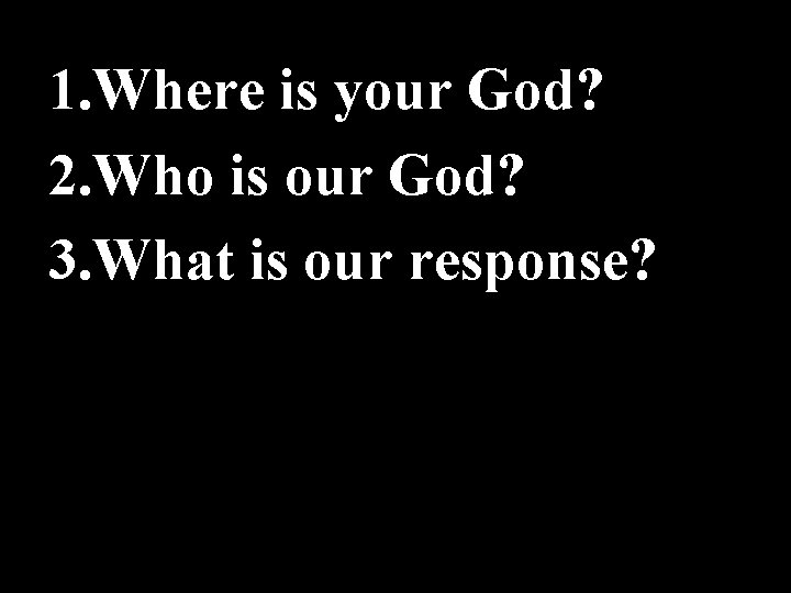 1. Where is your God? 2. Who is our God? 3. What is our