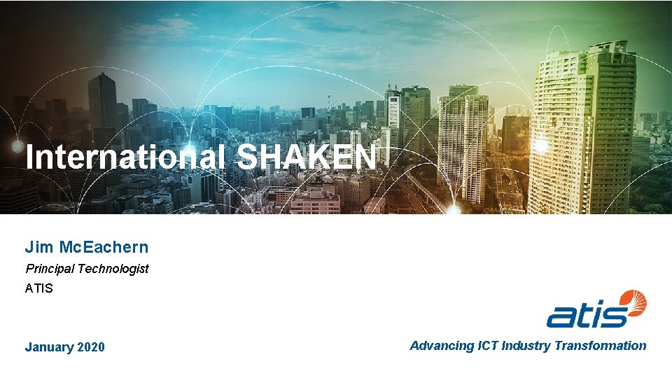 International SHAKEN Jim Mc. Eachern Principal Technologist ATIS January 2020 Advancing ICT Industry Transformation