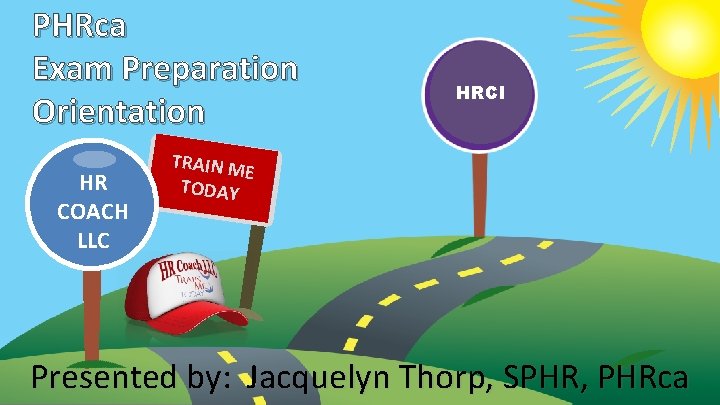 PHRca Exam Preparation Orientation HR COACH LLC HRCI TRAIN M E TODAY Presented by: