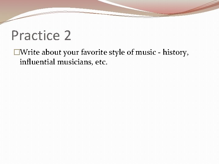 Practice 2 �Write about your favorite style of music - history, influential musicians, etc.