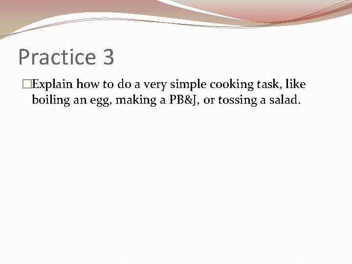 Practice 3 �Explain how to do a very simple cooking task, like boiling an