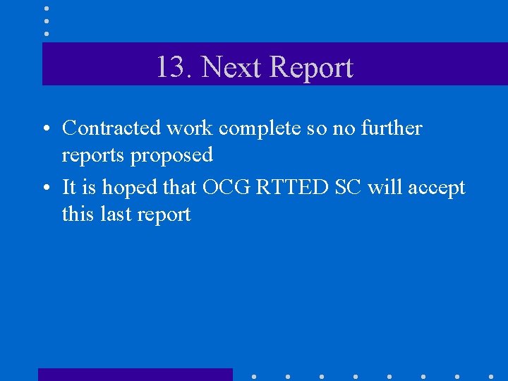 13. Next Report • Contracted work complete so no further reports proposed • It