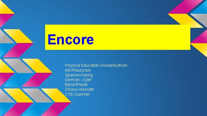 Encore Physical Education-Govea/Sullivan Art-Ptaszynski Spanish-Haring German- Oyler Band-Rhode Chorus-Nesseth CTE-Guerrieri 