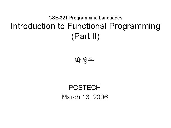 CSE-321 Programming Languages Introduction to Functional Programming (Part II) 박성우 POSTECH March 13, 2006