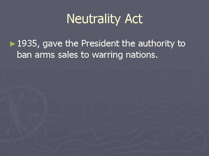 Neutrality Act ► 1935, gave the President the authority to ban arms sales to Neutrality Act ► 1935, gave the President the authority to ban arms sales to