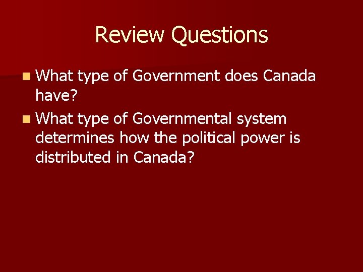 Review Questions n What type of Government does Canada have? n What type of