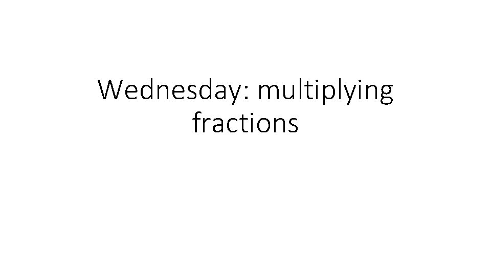 Wednesday: multiplying fractions 